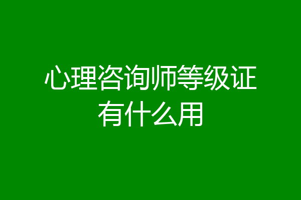心理咨询师等级证有什么用