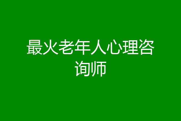 最火老年人心理咨询师