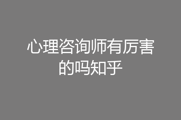 心理咨询师有厉害的吗知乎
