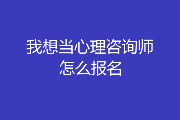 我想当心理咨询师怎么报名