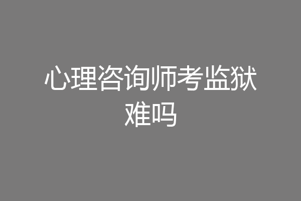 心理咨询师考监狱难吗