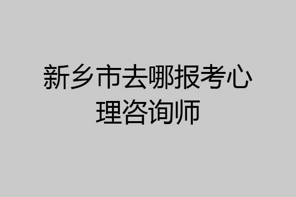 新乡市去哪报考心理咨询师