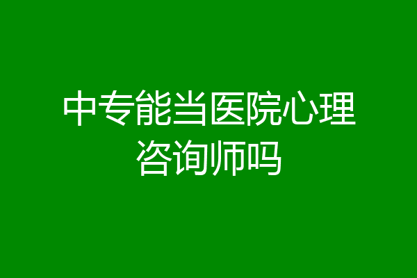 中专能当医院心理咨询师吗