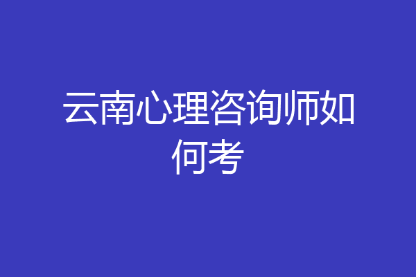 云南心理咨询师如何考
