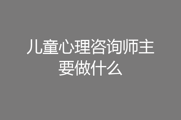 儿童心理咨询师主要做什么