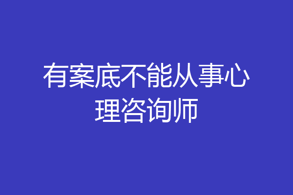 有案底不能从事心理咨询师