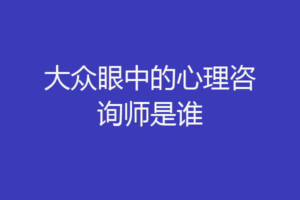 大众眼中的心理咨询师是谁