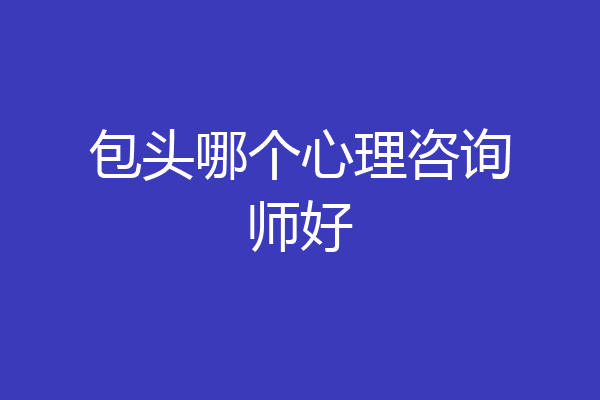 包头哪个心理咨询师好