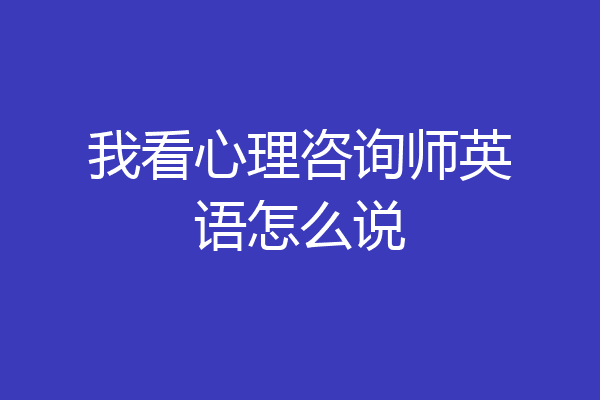 我看心理咨询师英语怎么说
