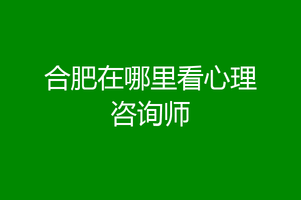 合肥在哪里看心理咨询师
