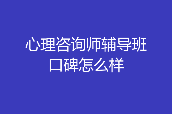 心理咨询师辅导班口碑怎么样