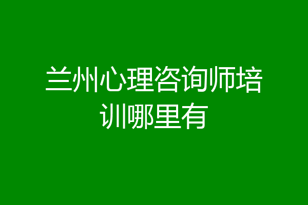 兰州心理咨询师培训哪里有