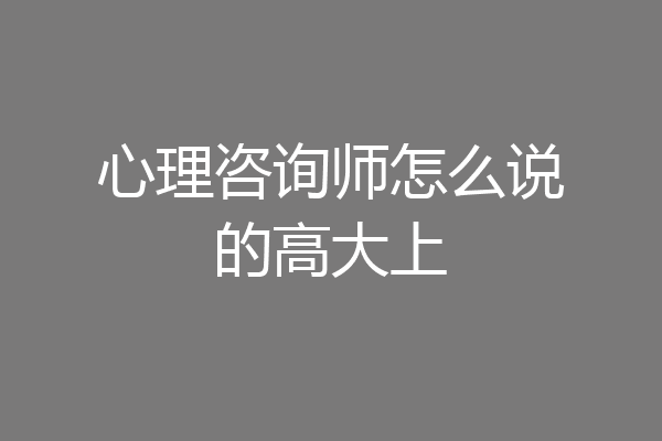 心理咨询师怎么说的高大上