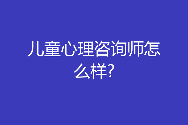 儿童心理咨询师怎么样?