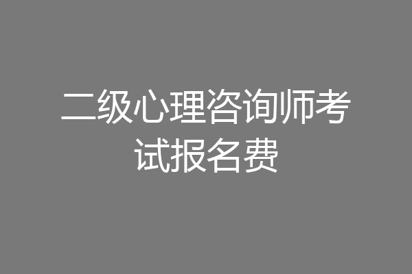 二级心理咨询师考试报名费