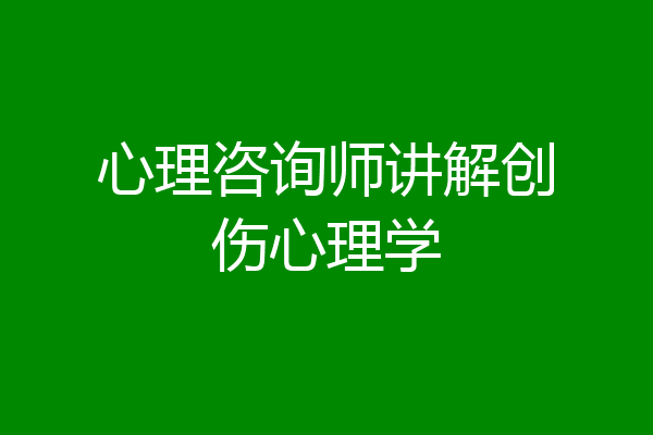 心理咨询师讲解创伤心理学