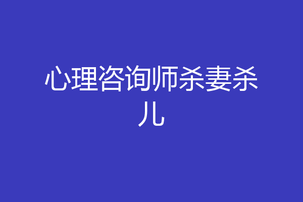 心理咨询师杀妻杀儿