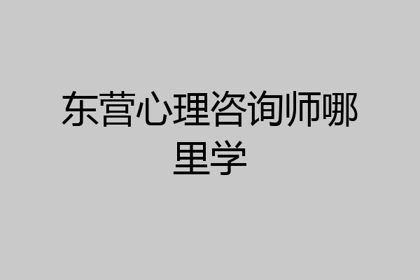 东营心理咨询师哪里学