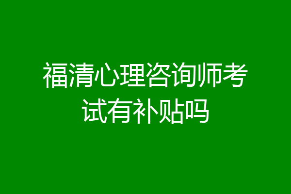 福清心理咨询师考试有补贴吗