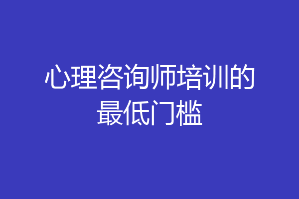 心理咨询师培训的最低门槛