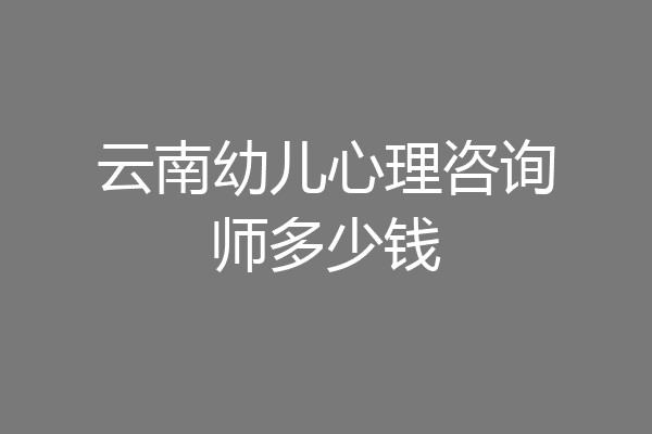 云南幼儿心理咨询师多少钱