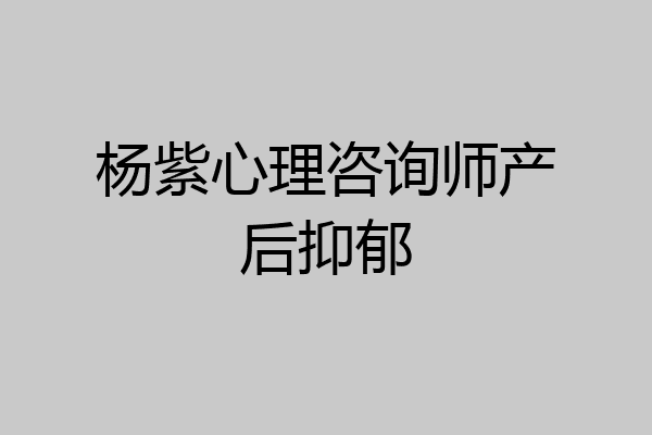 杨紫心理咨询师产后抑郁