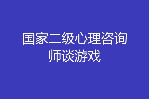 国家二级心理咨询师谈游戏