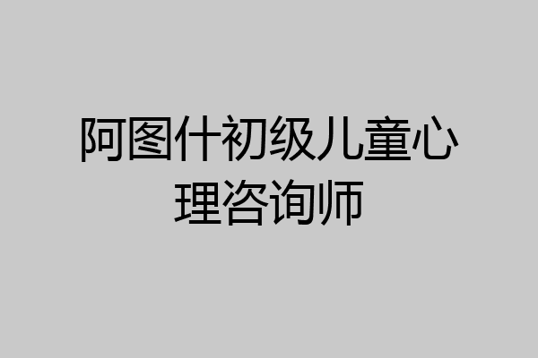 阿图什初级儿童心理咨询师