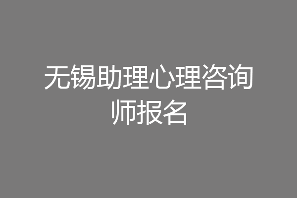 无锡助理心理咨询师报名