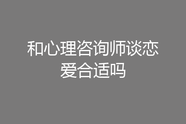 和心理咨询师谈恋爱合适吗