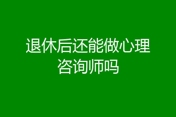 退休后还能做心理咨询师吗