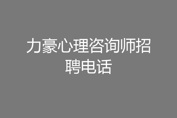 力豪心理咨询师招聘电话
