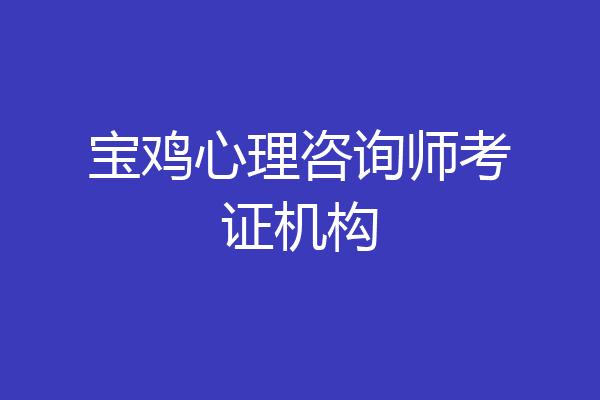 宝鸡心理咨询师考证机构
