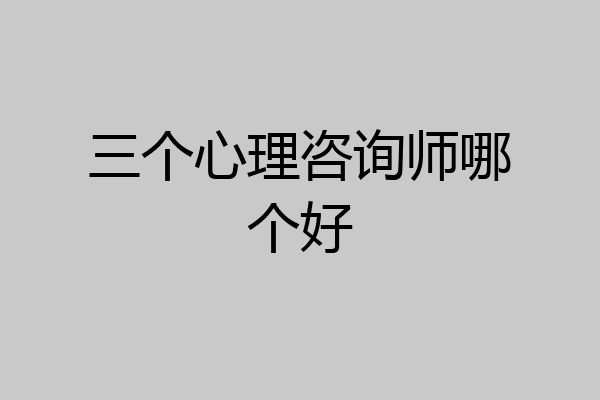三个心理咨询师哪个好