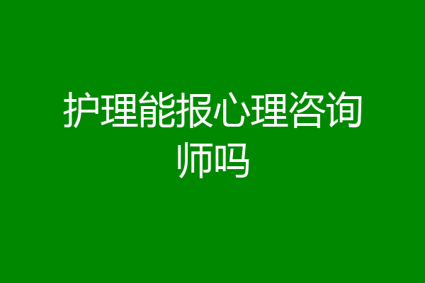 护理能报心理咨询师吗