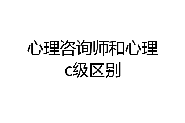 心理咨询师和心理c级区别