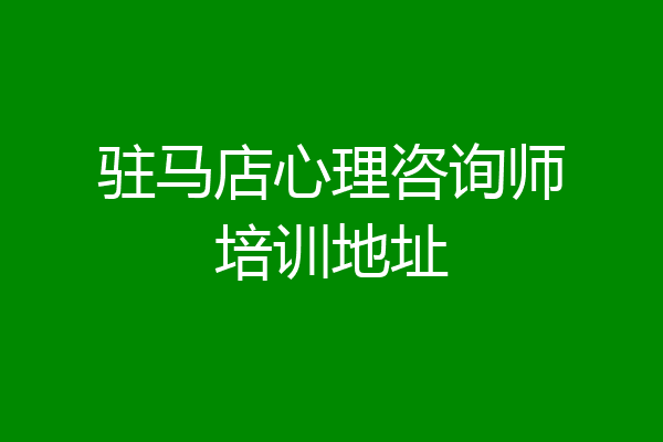 驻马店心理咨询师培训地址