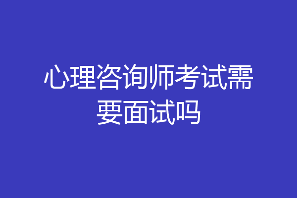 心理咨询师考试需要面试吗
