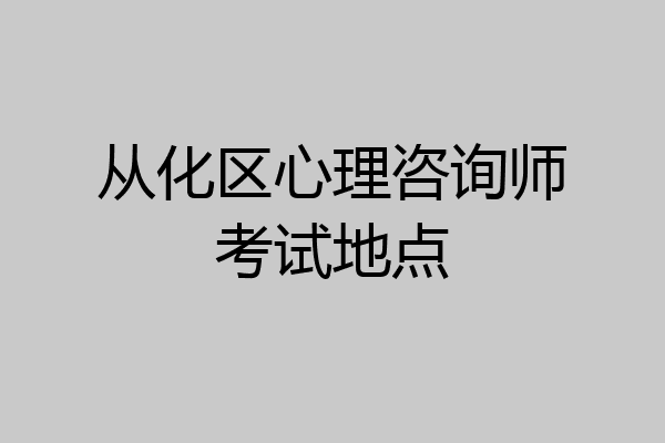从化区心理咨询师考试地点