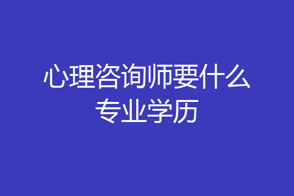 心理咨询师要什么专业学历