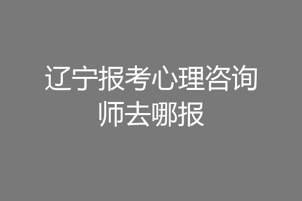 辽宁报考心理咨询师去哪报