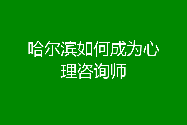 哈尔滨如何成为心理咨询师