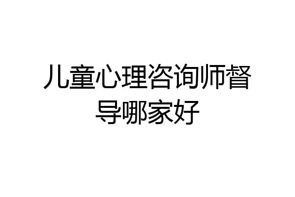 儿童心理咨询师督导哪家好