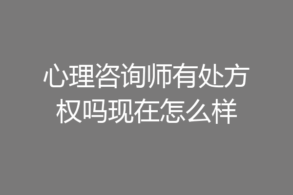 心理咨询师有处方权吗现在怎么样