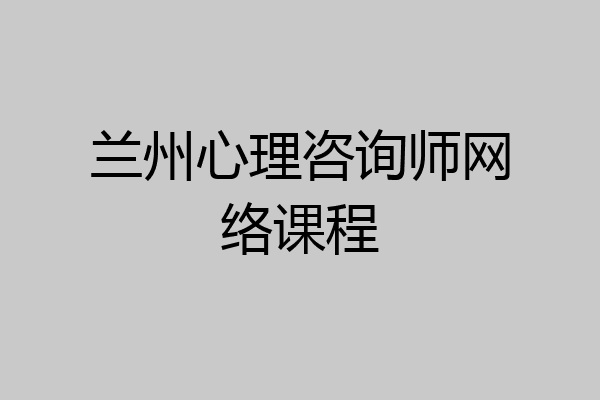 兰州心理咨询师网络课程