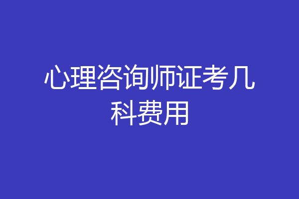 心理咨询师证考几科费用