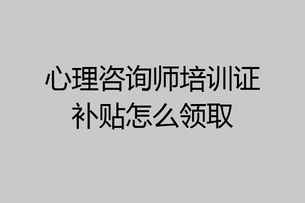 心理咨询师培训证补贴怎么领取
