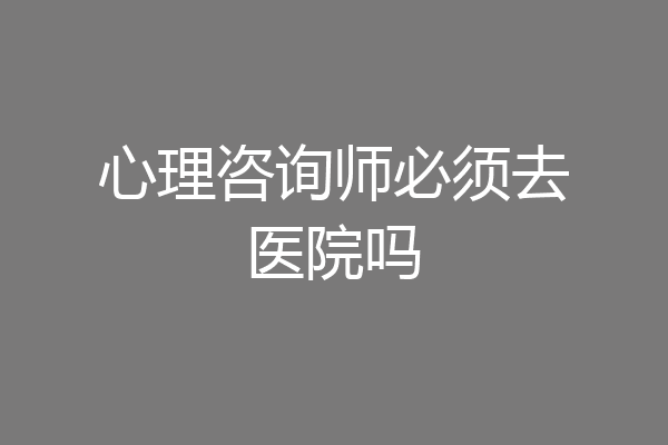 心理咨询师必须去医院吗