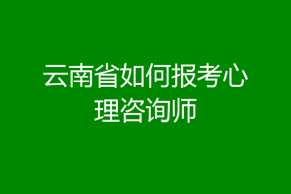 云南省如何报考心理咨询师