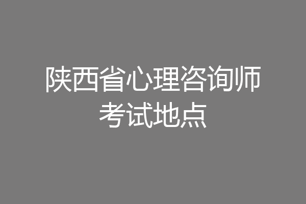 陕西省心理咨询师考试地点